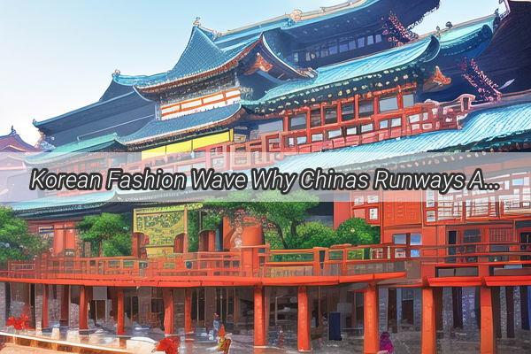 Korean Fashion Wave Why Chinas Runways Are Dominated by Korean Models